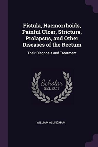 Fistula, Haemorrhoids, Painful Ulcer, Stricture, Prolapsus, and Other Diseases of the Rectum: Their Diagnosis and Treatment