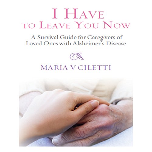 I Have to Leave You Now: A Survival Guide for Caregivers of Loved Ones with Alzheimer's Disease by Maria V. Ciletti