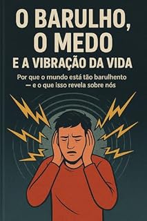 Livro O BARULHO, O MEDO E A VIBRAÇÃO DA VIDA: Por que o mundo está tão barulhento — e o que isso revela sobre nós