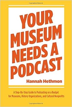 Your Museum Needs a Podcast: A Step-By-Step Guide to Podcasting on a Budget for Museums, History Organizations, and Cultural Nonprofits, by Hannah Hethmon Your Museum Needs a Podcast: A Step-By-Step Guide to Podcasting on a Budget for Museums, History Organizations, and Cultural Nonprofits, by Hannah Hethmon
