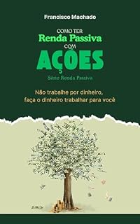 Livro Como Ter Renda Passiva Com Ações: Não Trabalhe Por Dinheiro, Faça o Dinheiro Trabalhar Para Você