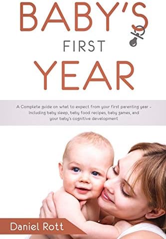 Baby's First Year: A Complete Guide on What to Expect From Your First Parenting Year – Including Baby Sleep, Baby Food Recipes, Baby Games, and Your Baby's Cognitive Development