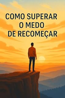 Livro Como Superar o Medo de Recomeçar: "Recomece sem medo. Descubra sua força. Reconstrua sua história."