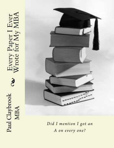 Every Paper I Ever Wrote For My MBA: Did I mention I got an A on every one?