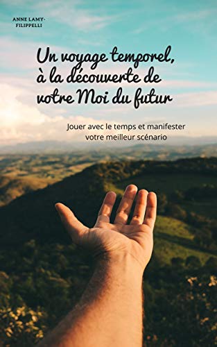Un voyage temporel, à la découverte de votre Moi du futur (développement personnel, confiance en soi): Jouer avec le temps et manifester votre meilleur scénario (French Edition) by Anne Lamy-Filippelli