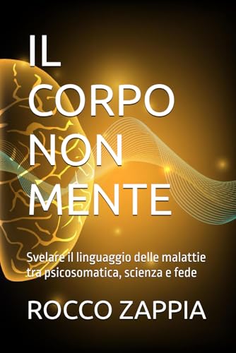IL CORPO NON MENTE: Svelare il linguaggio delle malattie tra psicosomatica, scienza e fede
