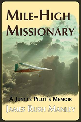 Mile-High Missionary: A Jungle Pilot's Memoir by James Rush Manley