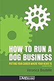 How to Run a Dog Business: Putting Your Career Where Your Heart Is by Veronica Boutelle