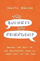 The Business of Friendship: Making the Most of Our Relationships Where We Spend Most of Our Time