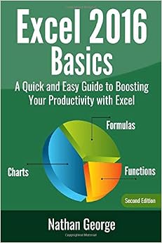 Excel 2016 Basics: A Quick And Easy Guide To Boosting Your Productivity With Excel, by Nathan George