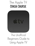 The Apple TV Crash Course: The Apple TV Crash Course: The Unofficial Beginners Guide to Using Apple TV