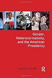 Aidan Smith, "Gender, Heteronormativity, and the American Presidency" (Routledge, 2017)