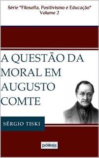 Livro A QUESTÃO DA MORAL EM AUGUSTO COMTE (FILOSOFIA, POSITIVISMO E EDUCAÇÃO Livro 2)