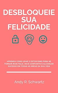 Livro Desbloqueie Sua Felicidade: Aprenda Como Usar O Estoicismo Para Se Tornar Mais Feliz, Mais Confiante E Alcançar Sucesso Em Todas As Áreas Da Sua Vida (Desbloqueando Livro 6)