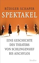 Spektakel: Eine Geschichte des Theaters von Schlingensief bis Aischylos (German Edition)