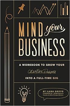 Mind Your Business: A Workbook to Grow Your Creative Passion Into a Full-time Gig, by Ilana Griffo Mind Your Business: A Workbook to Grow Your Creative Passion Into a Full-time Gig, by Ilana Griffo