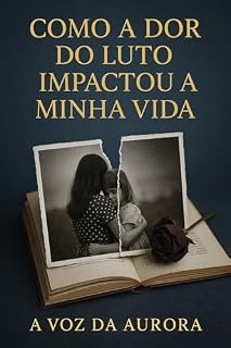 Livro Como a Dor do Luto Impactou a Minha Vida: Um relato sincero e emocionante sobre dor, perdas e recomeços.