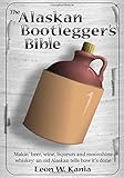 The Alaskan Bootlegger's Bible: Making Beer, Wine, Liqueurs and Moonshine whiskey by Leon W Kania