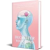 Declutter Your Mind: Life-Enhancing and Stress Management Techniques for Increased Energy, Clarity, Focus and Joy