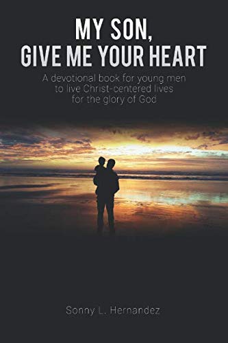 MY SON, GIVE ME YOUR HEART: A devotional book for young men to live Christ-centered lives for the glory of God