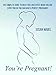 Pregnancy: You’re Pregnant! The Complete Guide to What You Can Expect When You Are Expecting So You Can Have a Perfect Pregnancy
