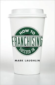 How to Succeed in Franchising, by Mark Laughlin