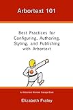 Arbortext 101: Best Practices for Configuring, Authoring, Styling, and Publishing with Arbortext (Ar by Elizabeth Fraley