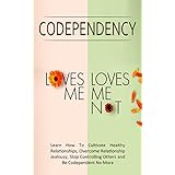 Codependency - “Loves Me, Loves Me Not”: Learn How To Cultivate Healthy Relationships, Overcome Relationship Jealousy, Stop Controlling Others and Be Codependent No More