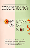 Codependency - “Loves Me, Loves Me Not”: Learn How To Cultivate Healthy Relationships, Overcome Relationship Jealousy, Stop Controlling Others and Be Codependent No More