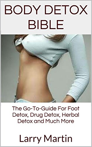 Body Detox Bible: The Go-To-Guide For Foot Detox, Drug Detox, Herbal Detox and Much More