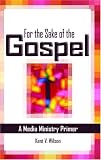 For the Sake of the Gospel: A Media Ministry Primer by Kent V. Wilson