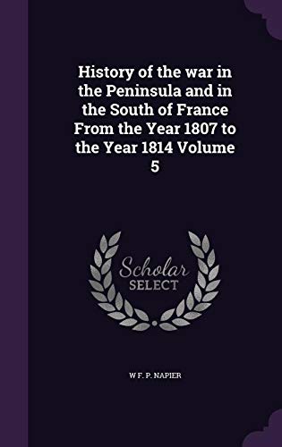 History of the War in the Peninsula and in the South of France from the Year 1807 to the Year 1814 V by W F P Napier