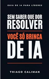 Livro Sem saber que dor resolver, você só brinca de IA: Um guia direto para líderes que querem usar IA de verdade