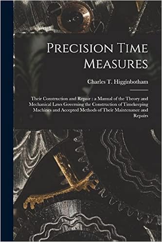 Precision Time Measures: Their Construction and Repair: a Manual of the Theory and Mechanical Laws Governing the Construction of Timekeeping Machines ... Methods of Their Maintenance and Repairs