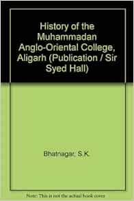 History of the Muhammadan AngloOriental College, Aligarh Bhatnagar, S