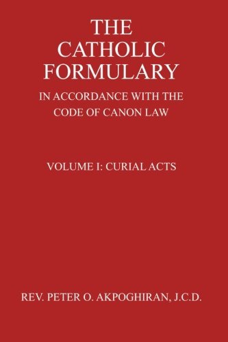 The Catholic Formulary: In Accordance with the Code of Canon Law (Curial Acts) (Volume 1) by J.C.D., Rev. Peter O. Akpoghiran (November 26,2014)