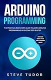 Arduino Programming: The Practical Beginner's Guide To Learn Arduino Programming In One Day Step-By-Step. (#2020 Updated Version | Effective Computer Languages) by Steve Tudor