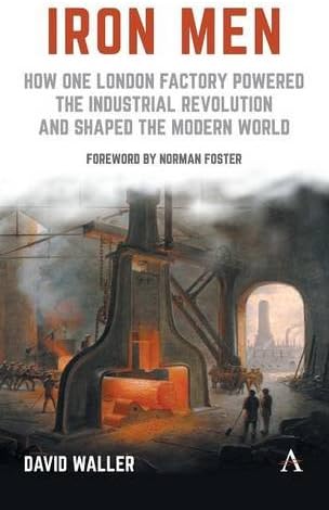 Iron Men: How One London Factory Powered the Industrial Revolution and Shaped the Modern World