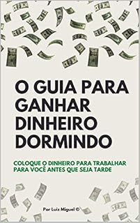 Livro O GUIA PARA GANHAR DINHEIRO DORMINDO: Coloque o dinheiro para trabalhar para você antes que seja tarde!