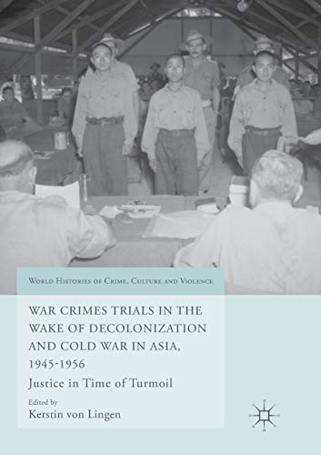 War Crimes Trials in the Wake of Decolonization and Cold War in Asia, 1945-1956: Justice in Time of Turmoil (World Histories of Crime, Culture and Violence)