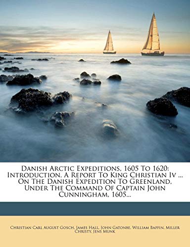 Danish Arctic Expeditions, 1605 to 1620: Introduction. a Report to King Christian IV ... on the Dani by James Hall, John Gatonbe