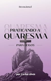 Livro PRATICANDO A QUARESMA Para Leigos: 40 Dias de Quaresma (Os Tempos Litúrgicos da Igreja Livro 1)