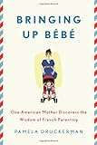 Bringing Up B&eacute;b&eacute;: One American Mother Discovers the Wisdom of French Parenting