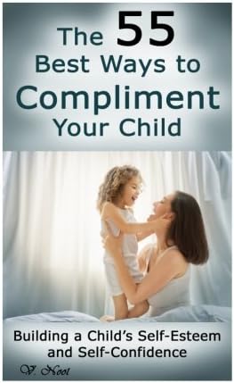 The 55 Best Ways to Compliment Your Child: Building a Child's Self-Esteem and Self-Confidence (How to Help Children Succeed, How to Build Self-Esteem in Children, Encourage Positive Behavior)