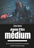 Jeanne d'Arc Médium: Ses voix, ses visions, ses prémonitions, ses vues actuelles exprimées en ses by Léon Denis