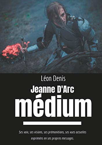 Jeanne d'Arc Médium: Ses voix, ses visions, ses prémonitions, ses vues actuelles exprimées en ses by Léon Denis