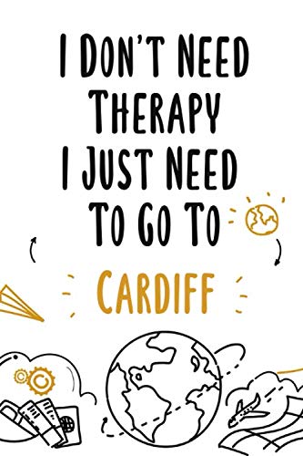I Don't Need Therapy I Just Need To Go To Cardiff: Cardiff travel notebook, Cardiff vacation journal notebook lined journal 6 x 9