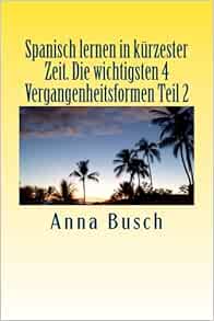 Amazon Com Spanisch Lernen In Kurzester Zeit Die Wichtigsten 4 Vergangenheitsformen Teil2 Spanisch Lernen In Kuerzester Zeit Volume 1 German Edition 9781503266322 Busch Anna Books