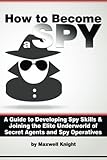 How to Become a Spy: A Guide to Developing Spy Skills and Joining the Elite Underworld of Secret Agents and Spy Operatives