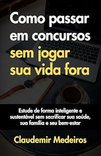 Como passar em concursos sem jogar sua vida fora: Estude de forma inteligente e sustentável sem sacrificar sua saúde, sua família e seu bem-estar (Como ser aprovado em concursos públicos)